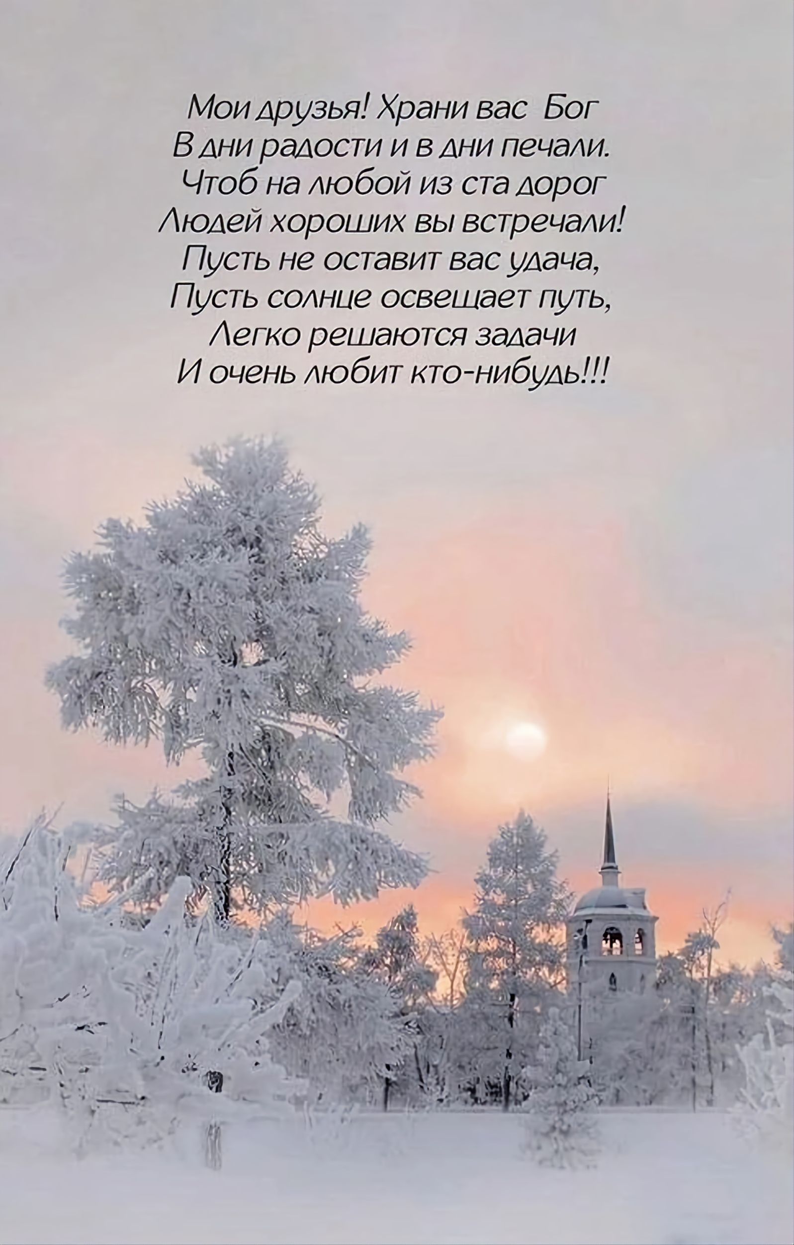 Мои друзья! Храни вас Бог
В дни радости и в дни печали.
Чтоб на любой из ста дорог
Людей хороших вы встречали!
Пусть не оставит вас удача,
Пусть солнце освещает путь,
Легко решаются задачи
И очень любит кто-нибудь!!!