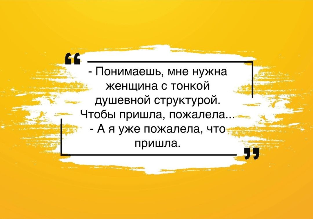 - Понимаешь, мне нужна женщина с тонкой душевной структурой. Чтобы пришла, пожалуйста... - А я уже пожалела, что пришла.