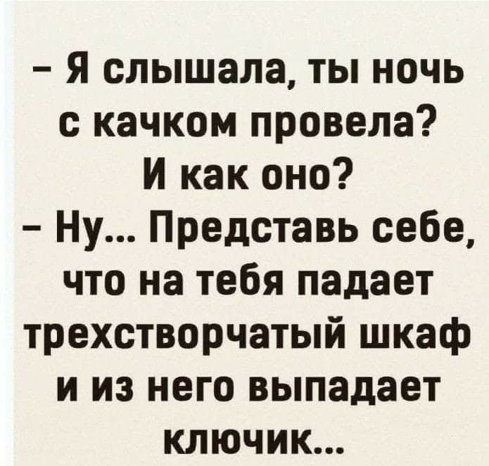 я слышала ты ночь с качком провела И как оно Ну Представь себе что на тебя падает трехстворчатый шкаф и из него выпадает ключик