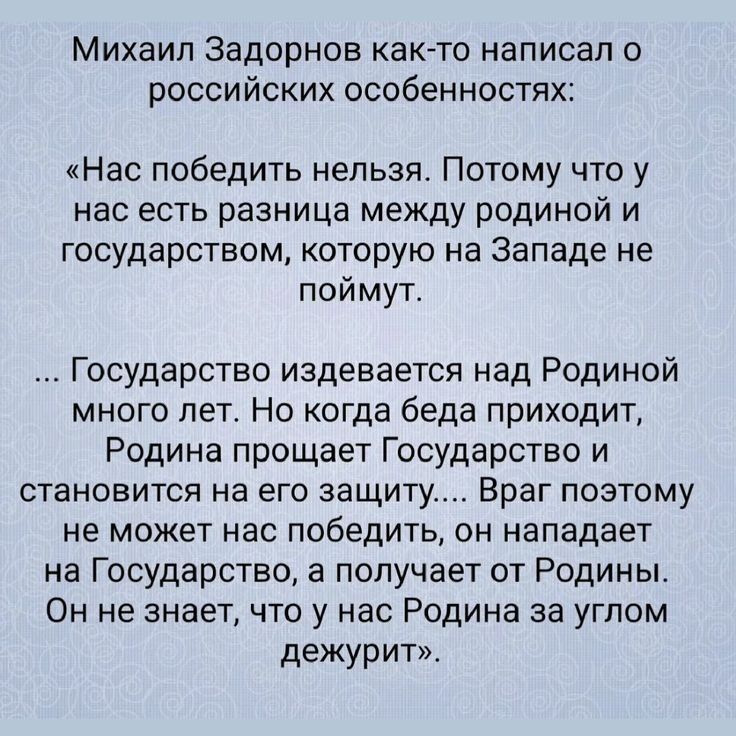 Михаил Задорнов как то написал о российских особенностях Нас победить нельзя Потому что у нас есть разница между родиной и государством которую на Западе не поймут Государство издевается над Родиной много лет Но когда беда приходит Родина прощает Государство и становится на его защиту Враг поэтому не может нас победить он нападает на Государство а 