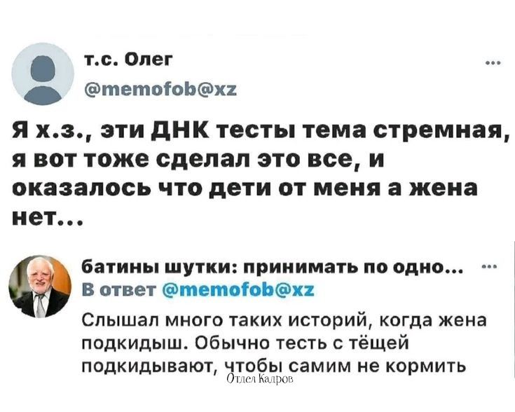 Т.с. Олег « тето!обх2 я х.з., эти днк тесты тема стремная, я вот тоже сделал это все, и оказалось что дети от меня а жена нет. Батины шутки: принимать по одно...  В ответ  тето!обхх  й слышал много таких историй, когда жена подкидыш. Обычно тесть с тёщей подкидывают, чтобы самим не кормить