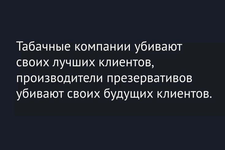 Табачные компании убивают своих лучших клиентов, производители презервативов убивают своих будущих клиентов.