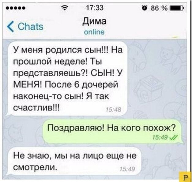 У меня родился сын!!! На прошлой неделе! Ты представляешь?! СЫН! У МЕНЯ! После 6 дочерей наконец-то сын! Я так счастлив!!!
Поздравляю! На кого похож?
Не знаю, мы на лицо еще не смотрели.