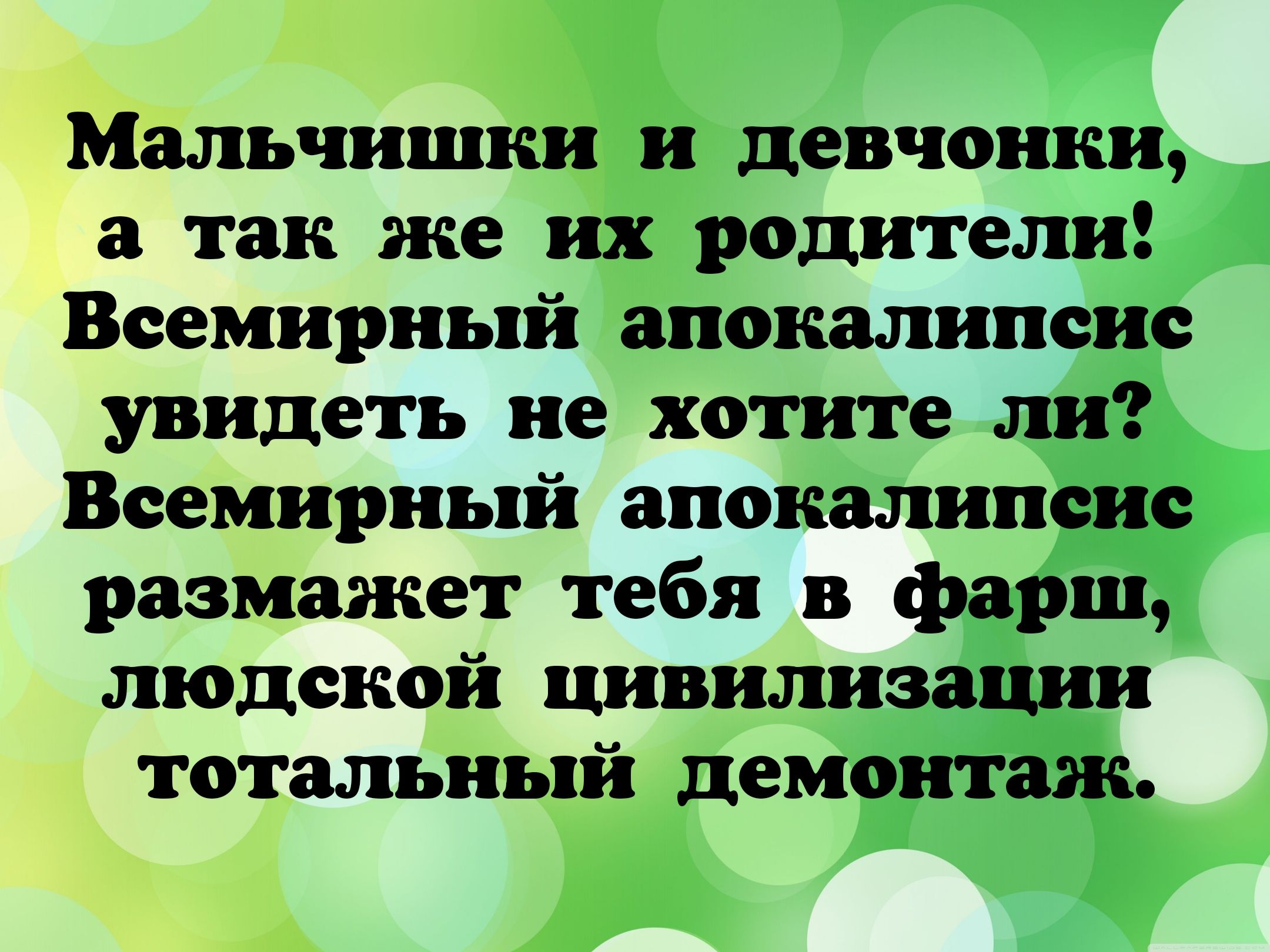Мальчишки и девчонки, а так же их родители! Всемирный апокалипсис увидеть не хотите ли? Всемирный апокалипсис размажет тебя в фарш, людской цивилизации тотальный демонтаж.