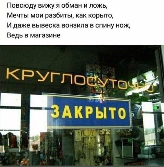 Повсюду вижу я обман и ложь, Мечты мои разбиты, как корыто, И даже вывеска вонзила в спину нож, Ведь в магазине
КРУГЛОСУТОЧНО ЗАКРЫТО