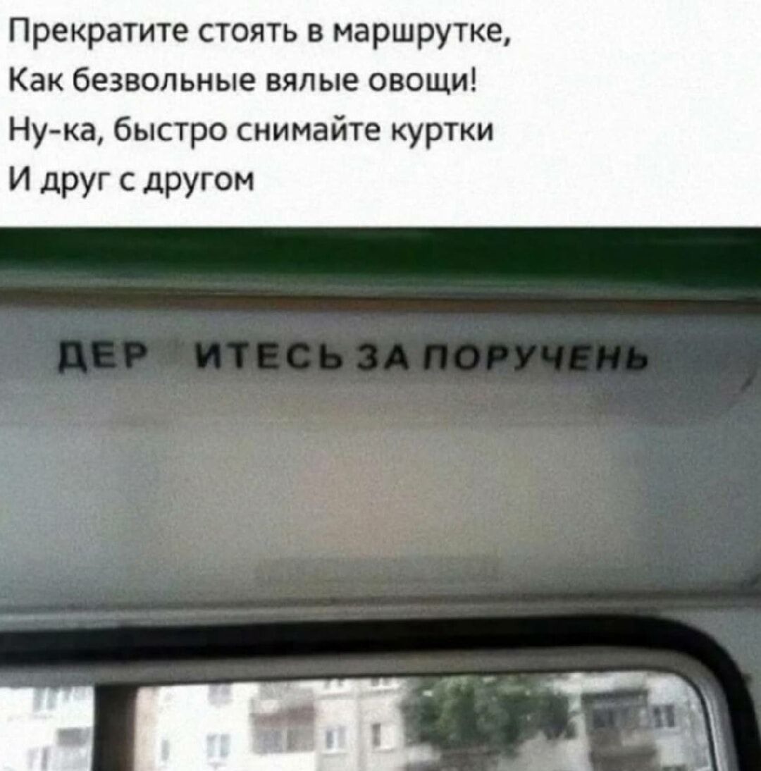 Прекратите стоять в маршрутке,
Как безвольные вялые овощи!
Ну-ка, быстро снимайте куртки
И друг с другом

ДЕР
ИТЕСЬ ЗА ПОРУЧЕНЬ