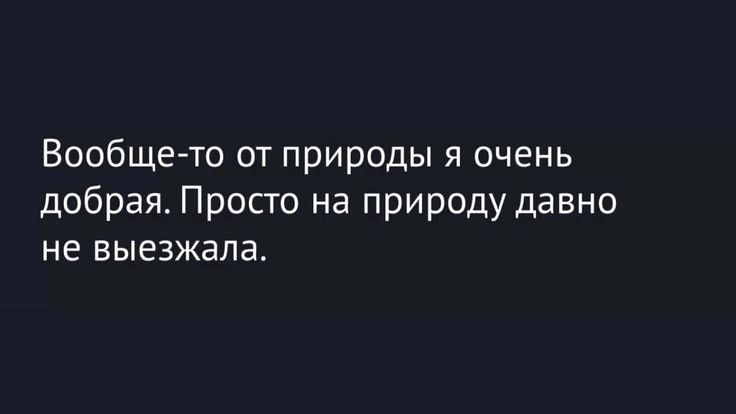Вообще-то от природы я очень добрая. Просто на природу давно не выезжала.