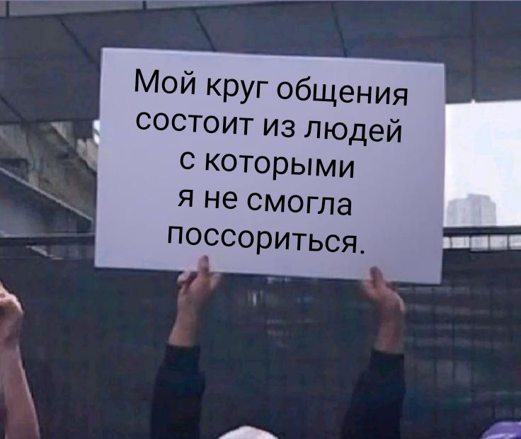 Мой круг общения состоит из людей с которыми я не смогла поссориться.