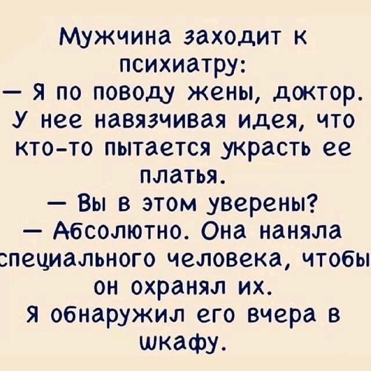 Мужчина заходит к психиатру:
— Я по поводу жены, доктор.
У нее навязчивая идея, что кто-то пытается украсть ее платье.
— Вы в этом уверены?
— Абсолютно. Она наняла специального человека, чтобы он охранял их.
Я обнаружил его вчера в шкафу.