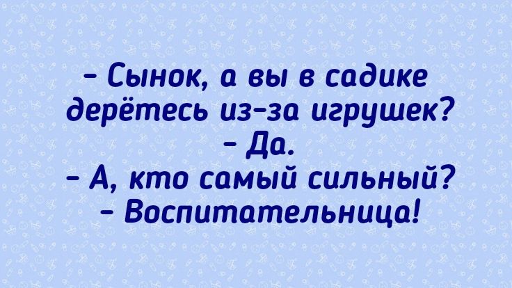 - Сынок, а вы в садике дерётесь из-за игрушек? - Да. - А, кто самый сильный? - Воспитательница!