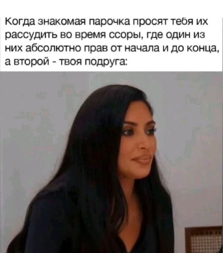 Когда знакомая парочка просит тебя их рассудить во время ссоры, где один из них абсолютно прав от начала и до конца, а второй - твоя подруга: