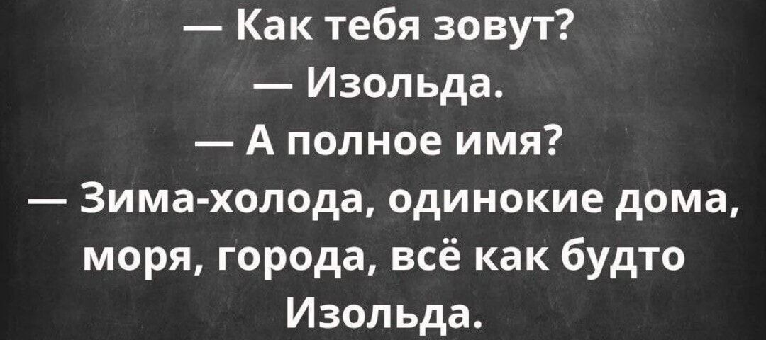 — Как тебя зовут?
— Изольда.
— А полное имя?
— Зима-холода, одинокие дома, моря, города, всё как будто Изольда.