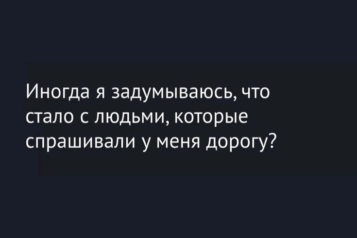 Иногда я задумываюсь, что стало с людьми, которые спрашивали у меня дорогу?