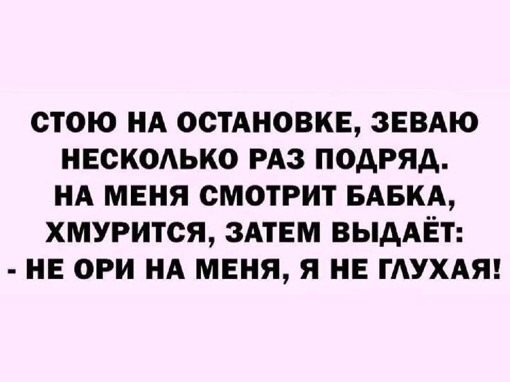 СТОЮ НА ОСТАНОВКЕ, ЗЕВАО НЕСКОЛЬКО РАЗ ПОДРЯД. НА МЕНЯ СМОТРИТ БАБКА, ХМУРИТСЯ, ЗАТЕМ ВЫДАЁТ: - НЕ ОРИ НА МЕНЯ, Я НЕ ГЛУХАЯ!