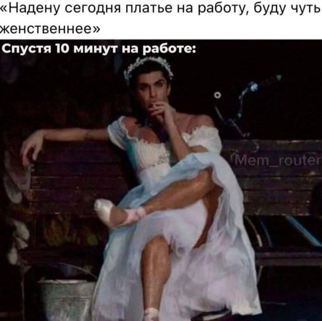 «Надену сегодня платье на работу, буду чуть женственнее»

Спустя 10 минут на работе: