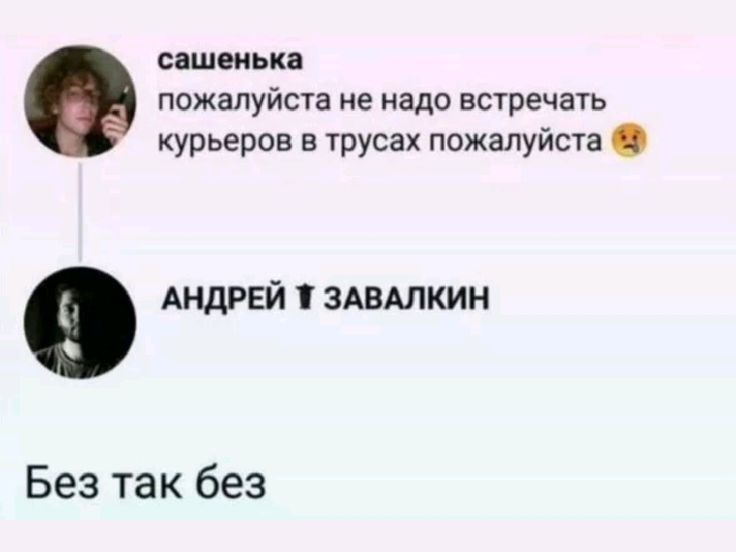 пожалуйста не надо встречать курьеров в трусах пожалуйста
АНДРЕЙ ЗАВАЛКИН
Без так без