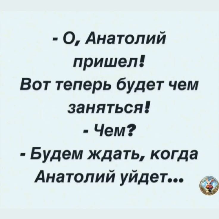 - О, Анатолий пришел! Вот теперь будет чем заняться! - Чем? - Будем ждать, когда Анатолий уйдет...