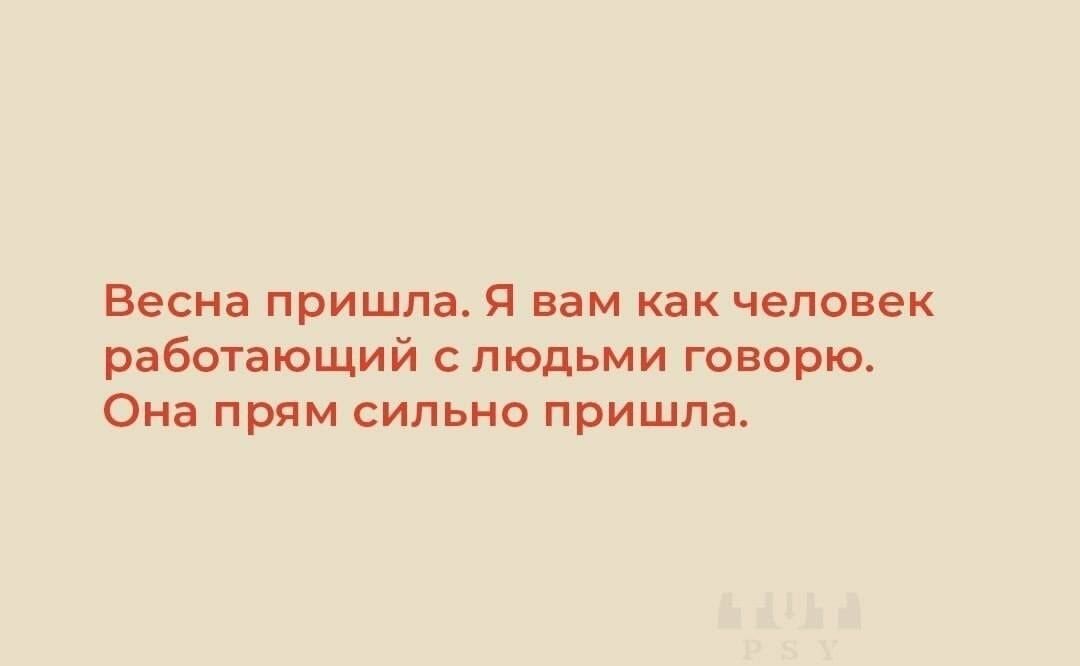 Весна пришла. Я вам как человек работающий с людьми говорю. Она прям сильно пришла.