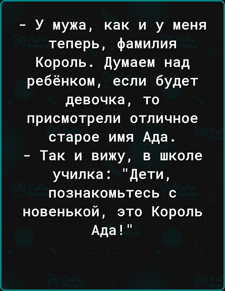 У мужа как и у меня теперь фамилия Король думаем над ребёнком если будет девочка то присмотрели отличное старое имя Ада Так и вижу в школе училка дети познакомьтесь с новенькой это Король Ада
