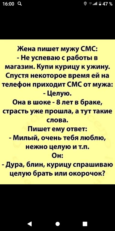ціі 47 Жена пишет мужу СМС Не успеваю работы в магазин Купи курицу к ужину Спустя некоторое время ей на телефон приходит СМС от мужа Целую Она в шоке 8 лет в браке страсть уже прошла а тут такие слова Пишет ему ответ Милый очень тебя люблю нежно целую и тп Он дура блин курицу спрашиваю целую брать или окорочок