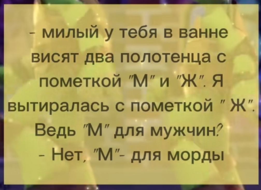 милый у тебя в ванне висят два полотенца с пометкой Ми Ж Я вытиралась с пометкой Ж Ведь М для мужчин Нет М для морды