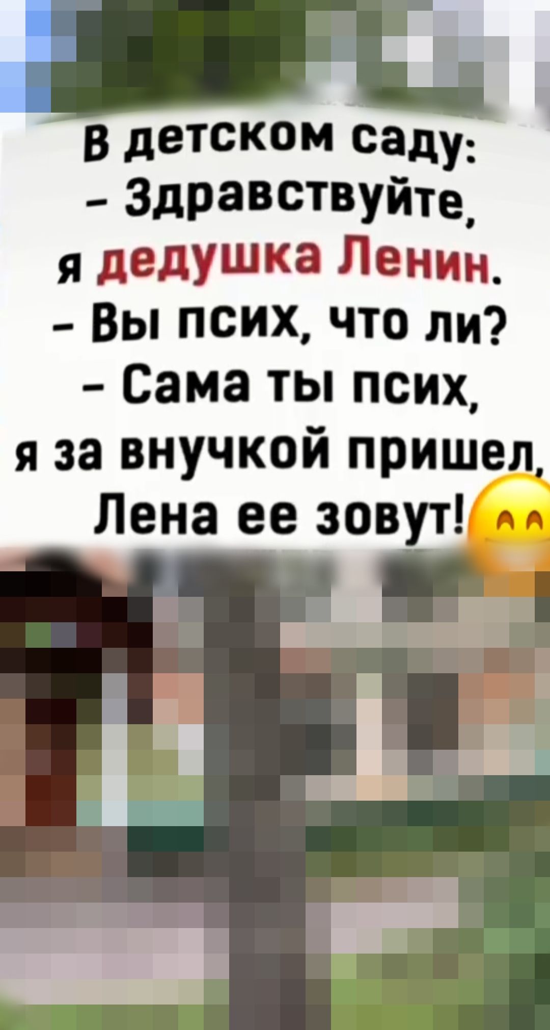 В детском саду:
- Здравствуйте, я дедушка Ленин.
- Вы псих, что ли?
- Сама ты псих, я за внучкой пришел, Лена ее зовут!