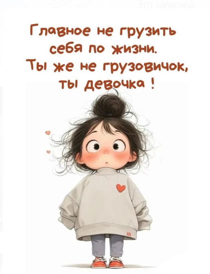 Главное не грузить себя по жизни. Ты же не грузовичок, ты девочка !