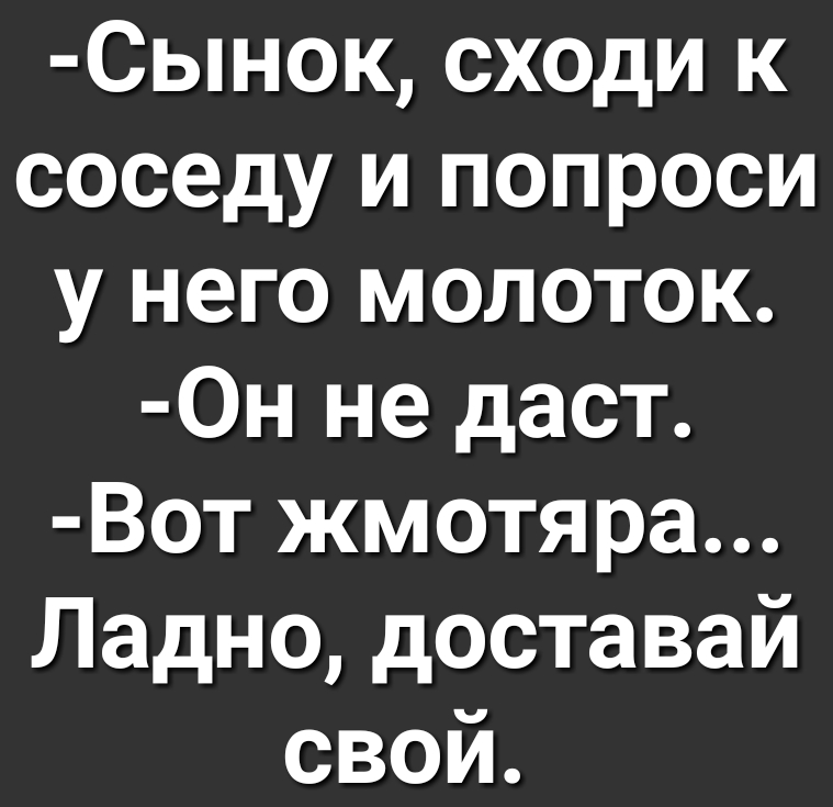 Сынок сходи к соседу и попроси у него молоток Он не даст Вот жмотяра Ладно доставай свой