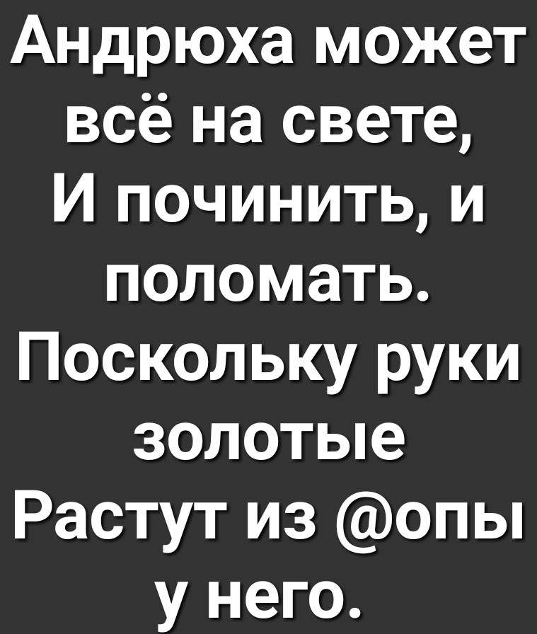 Андрюха может всё на свете И починить и поломать Поскольку руки золотые Растут из опы у него