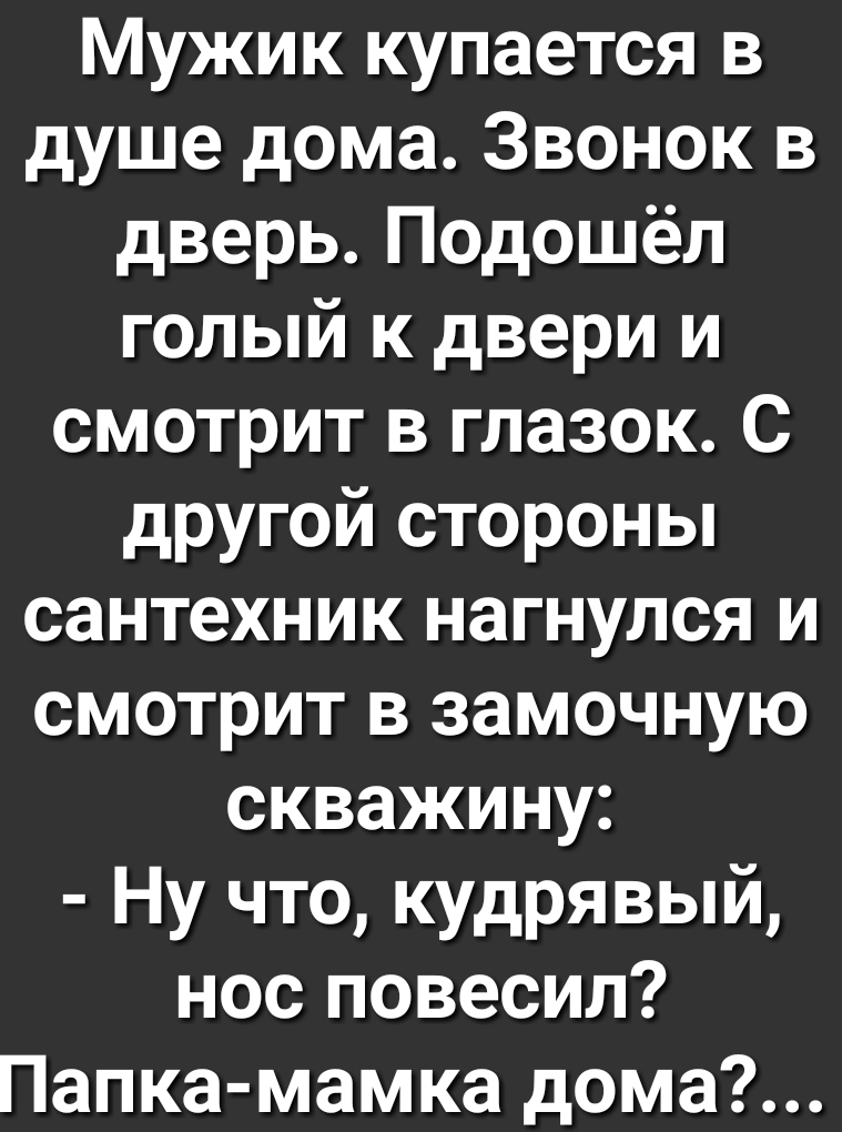 Мужик купается в душе дома Звонок в дверь Подошёл голый к двери и смотрит в глазок С другой стороны сантехник нагнулся и смотрит в замочную скважину Ну что кудрявый нос повесил Папка мамка дома