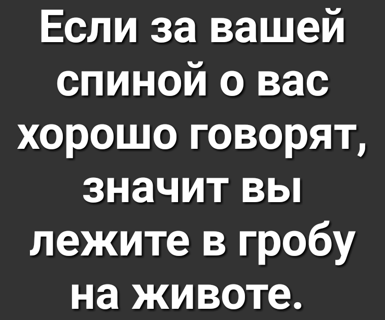 Если за вашей спиной о вас хорошо говорят значит вы лежите в гробу на животе