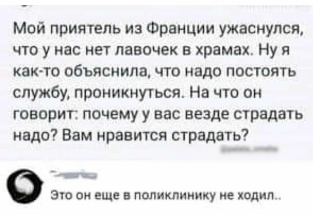 Мой приятель из Франции ужаснупся что у нас нет лавочек в храмах Ну я как то объяснила что надо постоять службу проникнуться На что он говорит почему у вас везде страдать надо Вам нравится страдать ЭТО ОН еще В ПОЛИКЛИНИКУ ИЕ ХОДИП