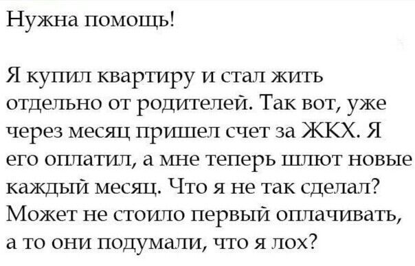 Нужна помощь Я купил квартиру И стал жить отдельно от родителей Так вот уже через месяц пршцел счет за ЖКХ Я его оппатшт а мне теперь шлют новые каждый месяц Что я не так сделал Может не стоило первый оппачивать а то они подумали что я пох