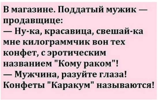 В магазине Поддатый мужик продавщице Ну ка красавица свешай ка мне килограммчик вон тех конфет с эротическим названием Кому раком Мужчина разуйте глаза Конфеты Каракум называются