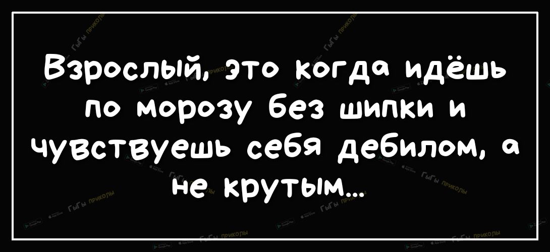 Взрослый это когда идёшь по морозу без шипки и Чувствуешь себя дебилом не крутым
