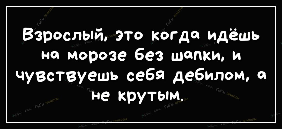 Взрослый это когда идёшь но морозе без шапки и Чувствуешь себя дебилом не крутым