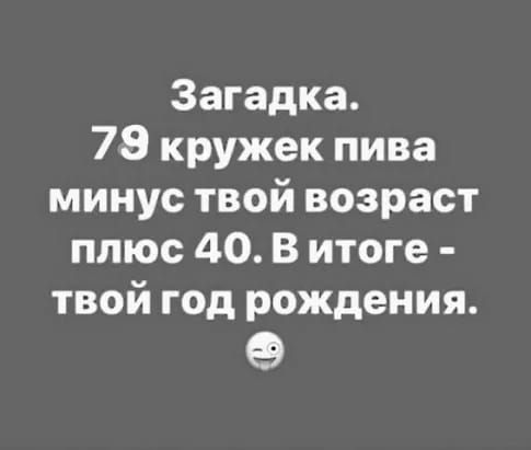 Загадка 78 кружек пива минус твой возраст плюс 40 В итоге твой год рождения 9