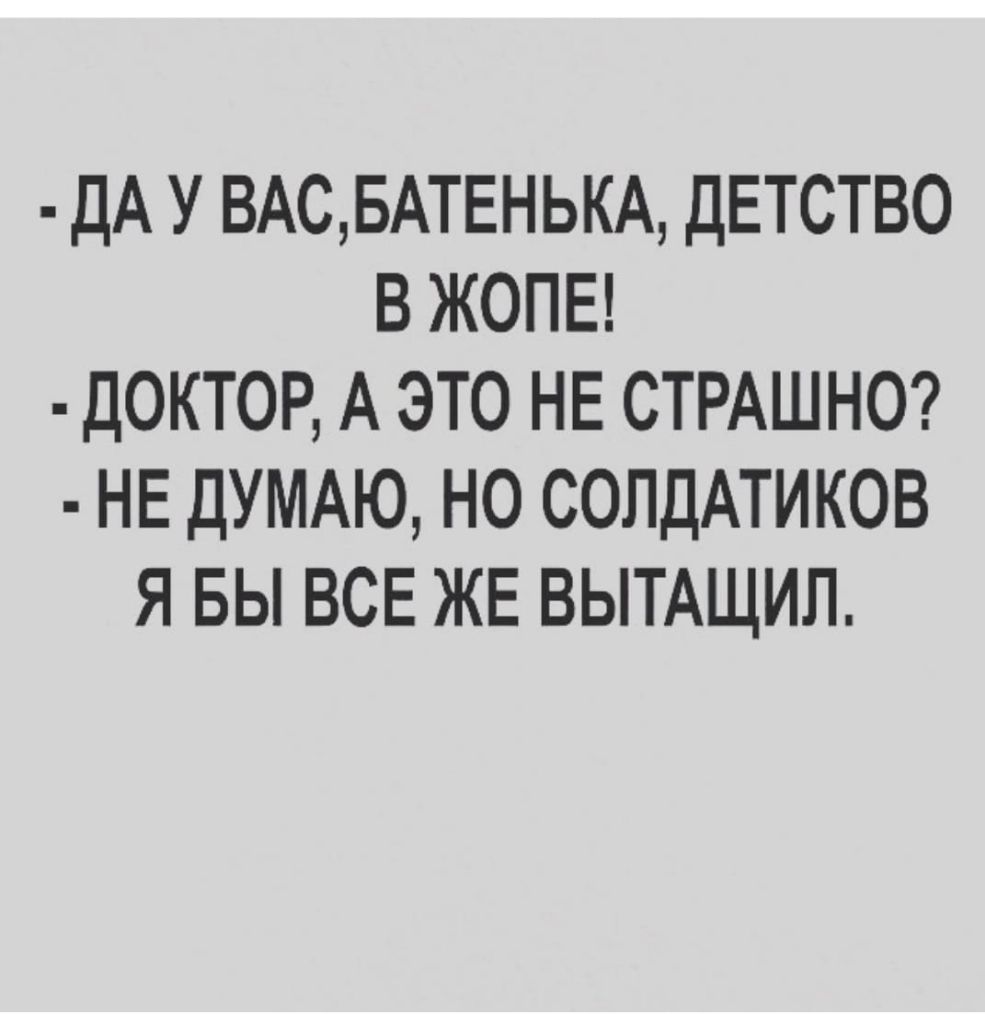 ДА У ВАСБАТЕНЬКА ДЕТСТВО В ЖОПЕ ДОКТОР А ЭТО НЕ СТРАШНО НЕ ДУМАЮ НО СОЛДАТИКОВ Я БЫ ВСЕ ЖЕ ВЫТАЩИЛ