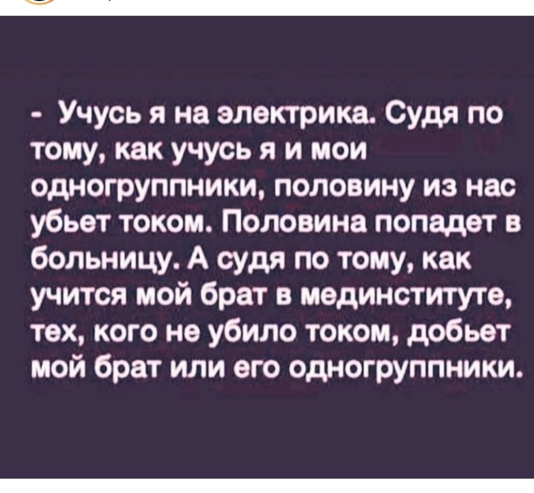 Учусь я на электрика Судя по тому как учусь я и мои одногруппники половину из нас убьет током Половина попадет в больницу А судя по тому как учится мой брат в мединститута тех кого не убило током добьет мой брат или его одногруппники