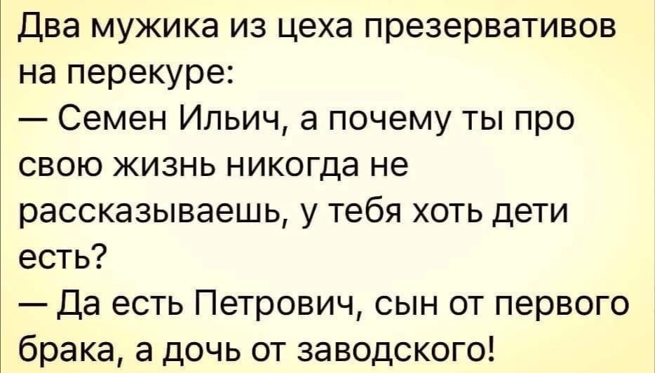 Два мужика из цеха презервативов на перекуре Семен Ипьич а почему ты про свою жизнь никогда не рассказываешь у тебя хоть дети есть Да есть Петрович сын от первого брака а дочь от заводского