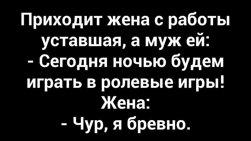Приходит жена с работы уставшая а муж ей Сегодня ночью будем играть в ролевые игры Жена Чур я бревно