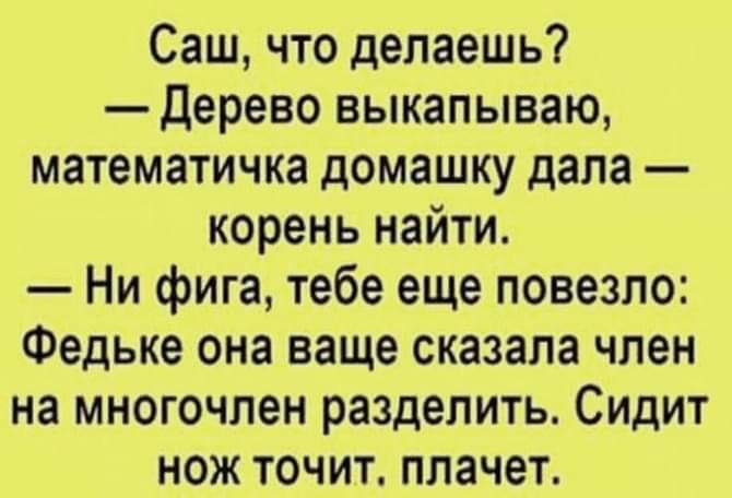 Саш что делаешь Дерево выкапываю математичка домашку дала корень найти Ни фига тебе еще повезло Федьке она ваще сказала член на многочлен разделить Сидит нож точит плачет