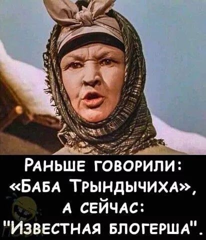 Раньше говорили: «Баба Трындычиха», а сейчас: «Известная блогерша».