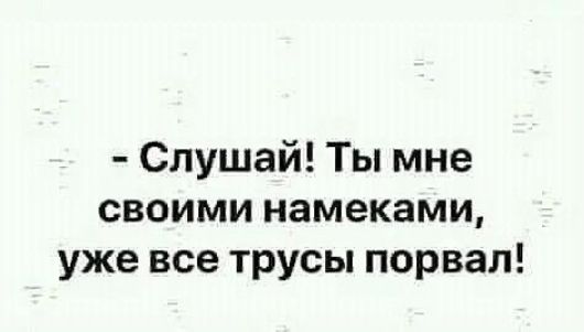 Слушай Ты мне своими намеками уже все трусы порвал