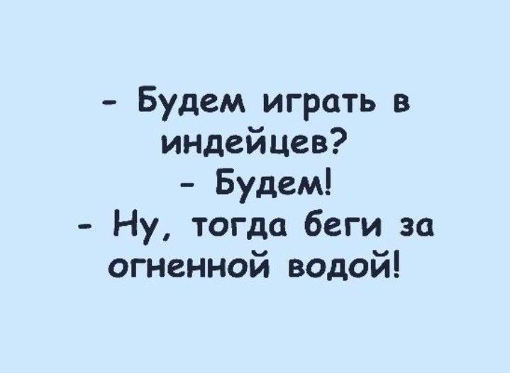 Будем играть в индейцев Будем Ну тогда беги за огненной водой