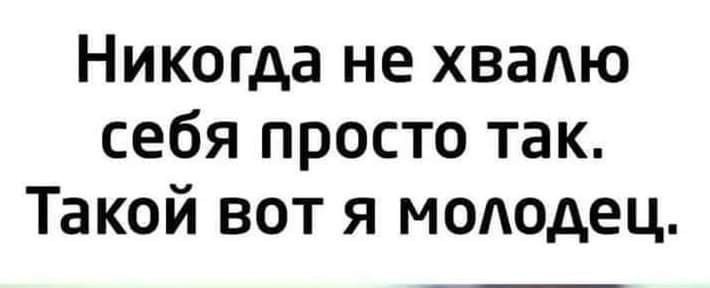 Никогда не хвалю себя просто так Такой вот я молодец