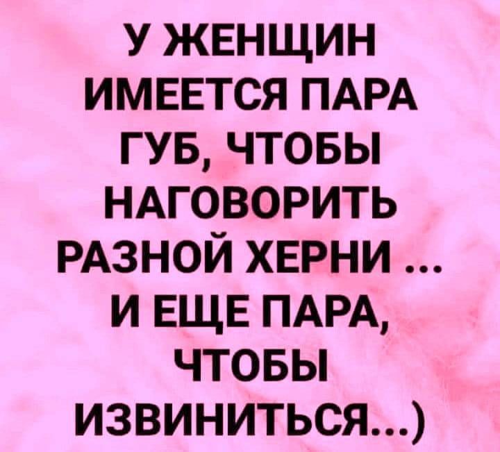 У ЖЕНЩИН ИМЕЕТСЯ ПАРА ГУБ ЧТОБЫ НАГОВОРИТЬ РАЗНОЙ ХЕРНИ И ЕЩЕ ПАРА ЧТОБЫ ИЗВИНИТЬсяЯ