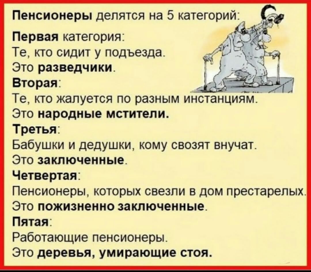 Пенсионеры делятся на 5 категорий Первая категория Те кто сидит у подъезда это разведчики Вторая Те кто жалуется по разным инстанциям это народные мстители Третья Бабушки и дедушки кому свозят внучат Это заключенные Четвертая Пенсионеры КОТОРЫХ СЕЕЗПИ В дОМ ПРЕСТЭРЕПЫХ Это пожизненно заключенные Пятая Работающие пенсионеры это деревья умирающие стоя
