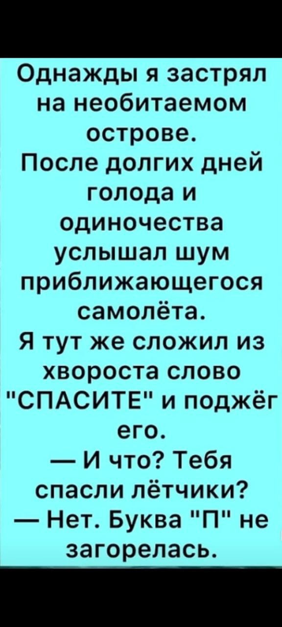 Однажды я застрял на необитаемом острове После долгих дней голода и одиночества услышал шум приближающегося самолёта Я тут же сложил из хвороста слово СПАСИТЕ и поджёг его И что Тебя спасли лётчики Нет Буква П не загорелась