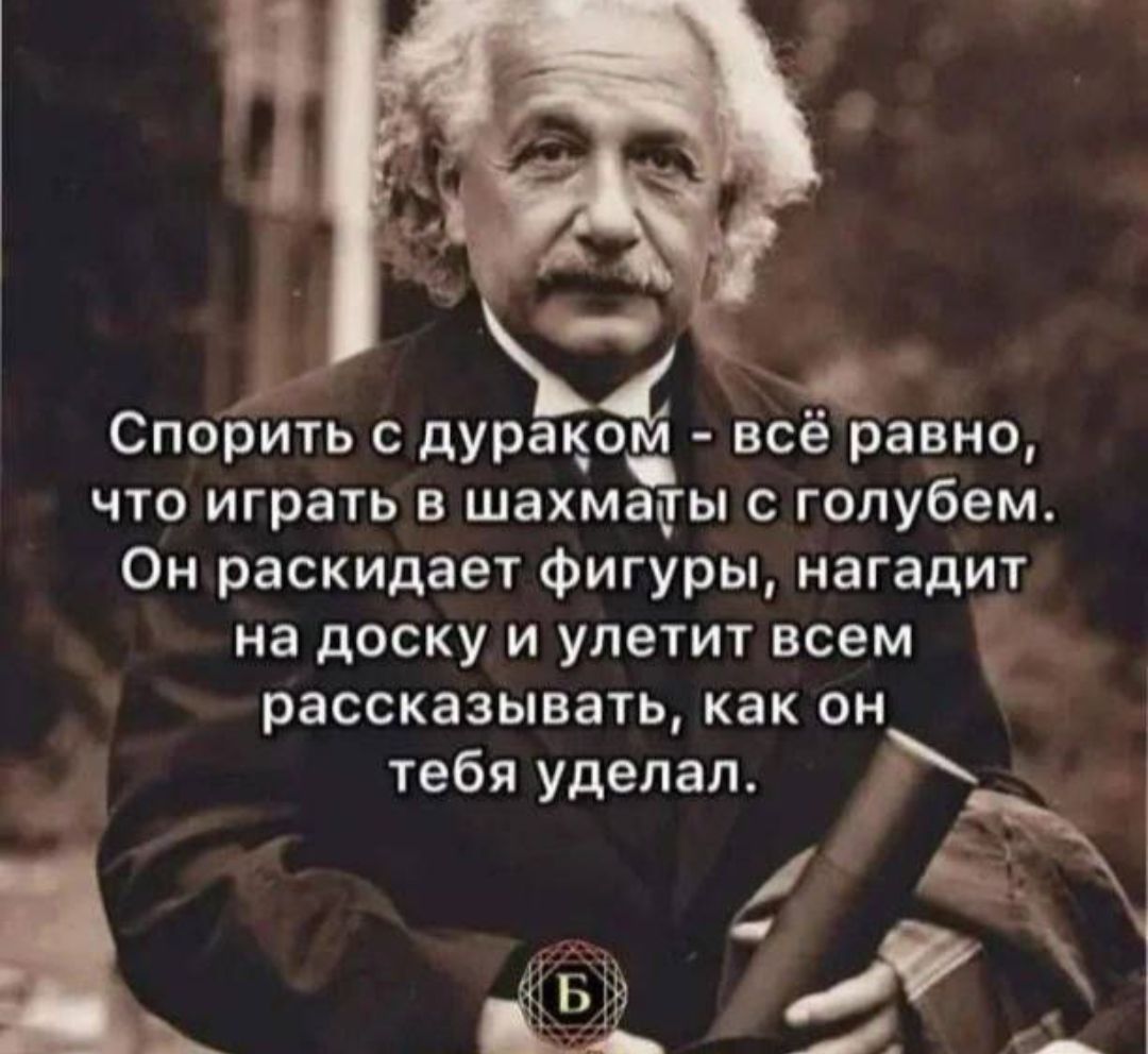 Спорить с дураком всё равно ЧТО играть В ШЭХМВЦЫ С голубем Он раскидает Фигуры нагадит на доску И улетит ВСЕМ рассказывать как он тебя уделап в